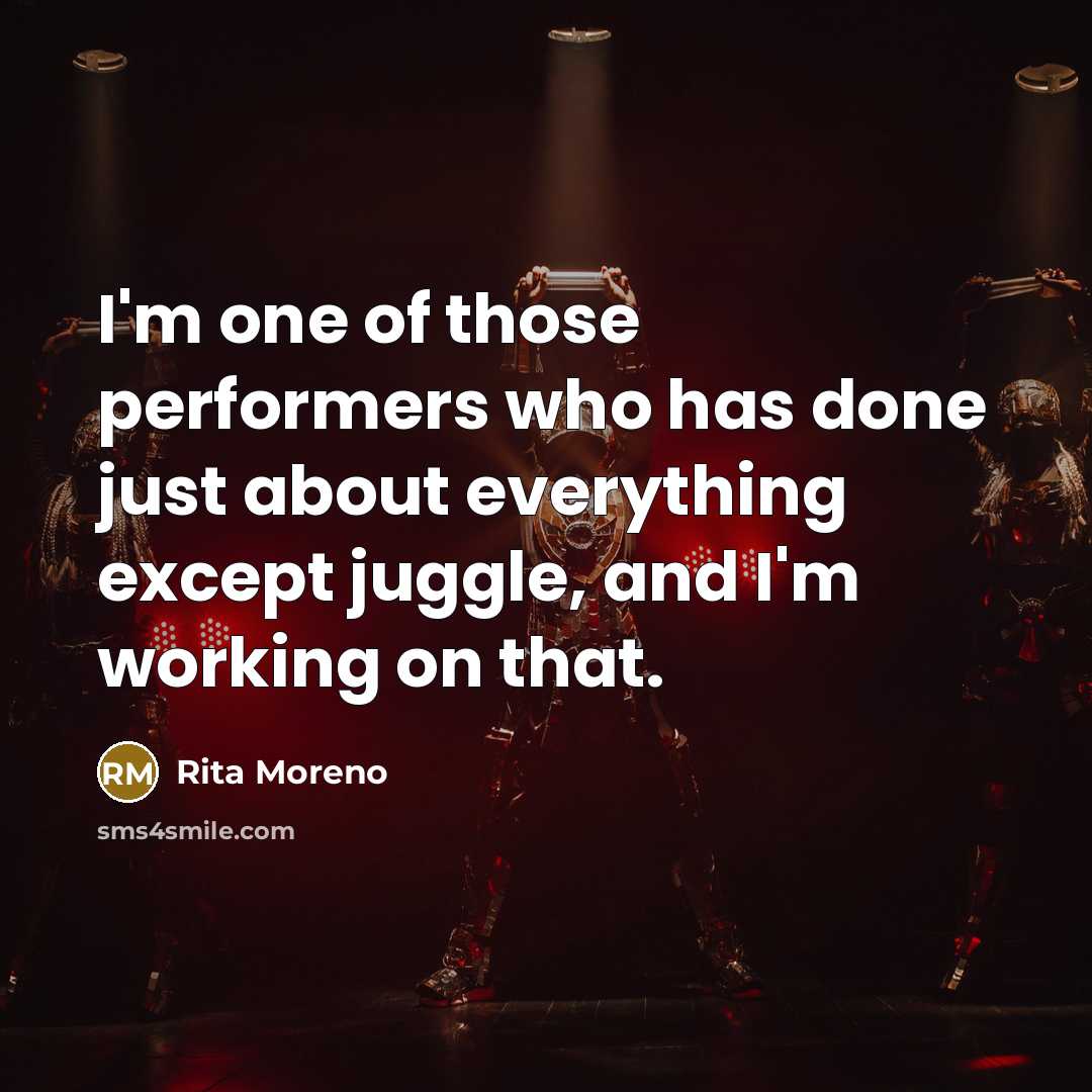 “I'm one of those performers who has done just about everything except juggle, and I'm working on that.” quote by Rita Moreno