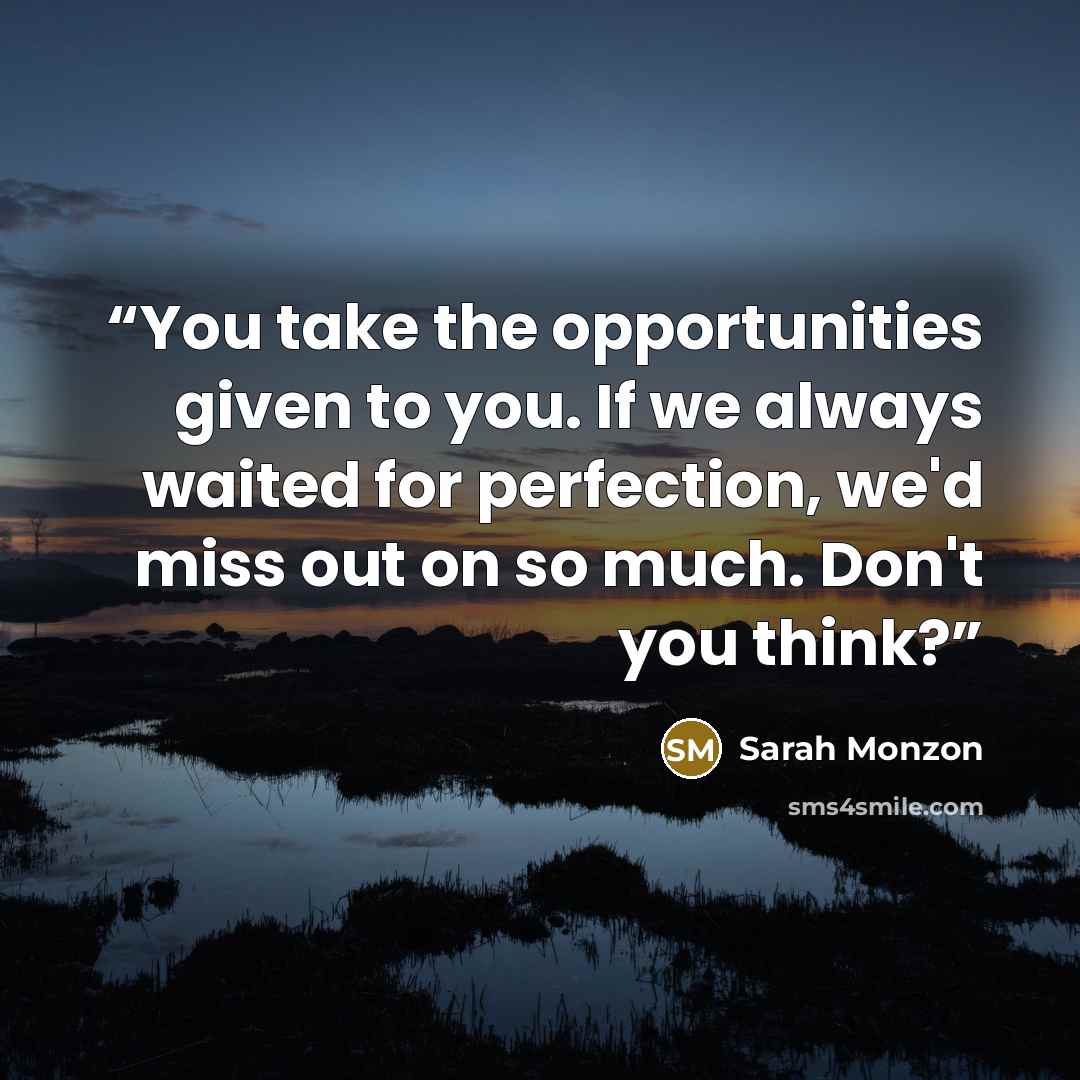 “You take the opportunities given to you. If we always waited for perfection, we'd miss out on so much. Don't you think?” quote by Sarah Monzon