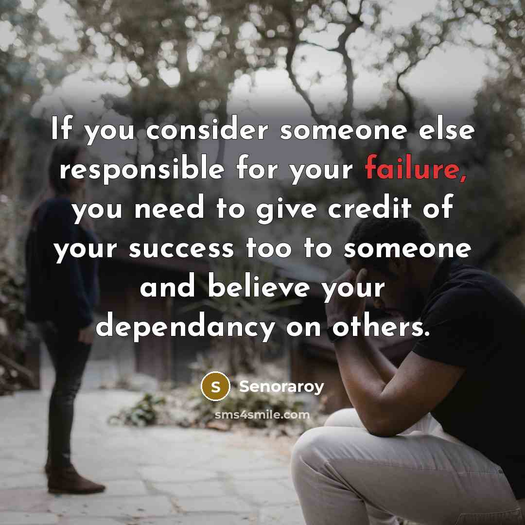“If you consider someone else responsible for your failure, you need to give credit of your success too to someone and believe your dependancy on others.” quote by Senoraroy