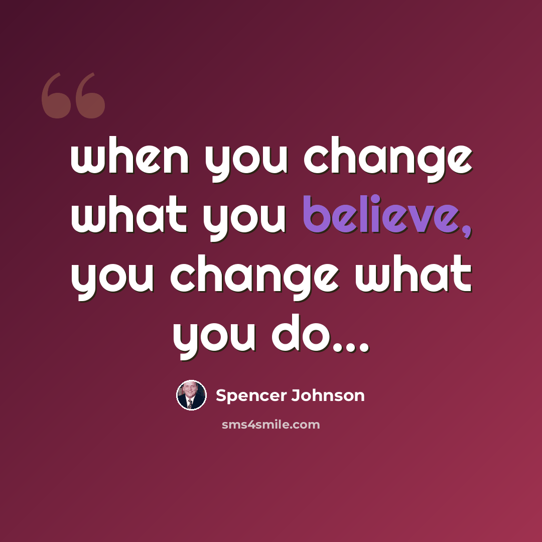 “when you change what you believe, you change what you do...” quote by Spencer Johnson