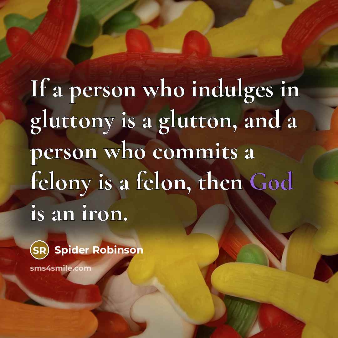 “If a person who indulges in gluttony is a glutton, and a person who commits a felony is a felon, then God is an iron.” quote by Spider Robinson