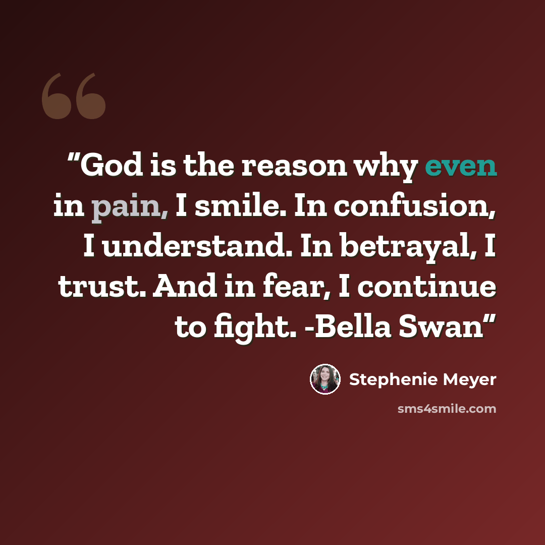 “God is the reason why even in pain, I smile. In confusion, I understand. In betrayal, I trust. And in fear, I continue to fight. -Bella Swan” quote by Stephenie Meyer