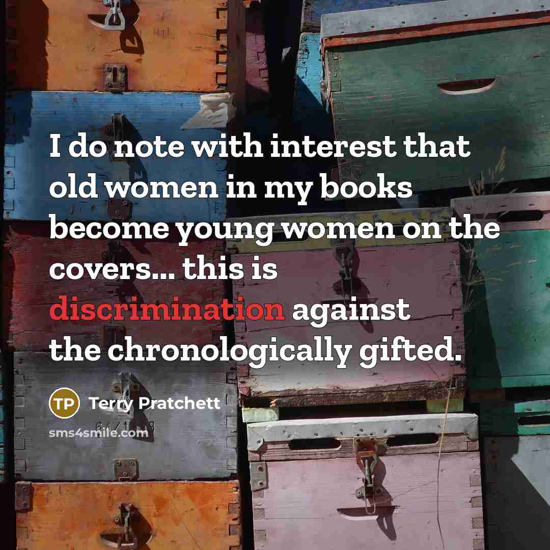“I do note with interest that old women in my books become young women on the covers... this is discrimination against the chronologically gifted.” quote by Terry Pratchett