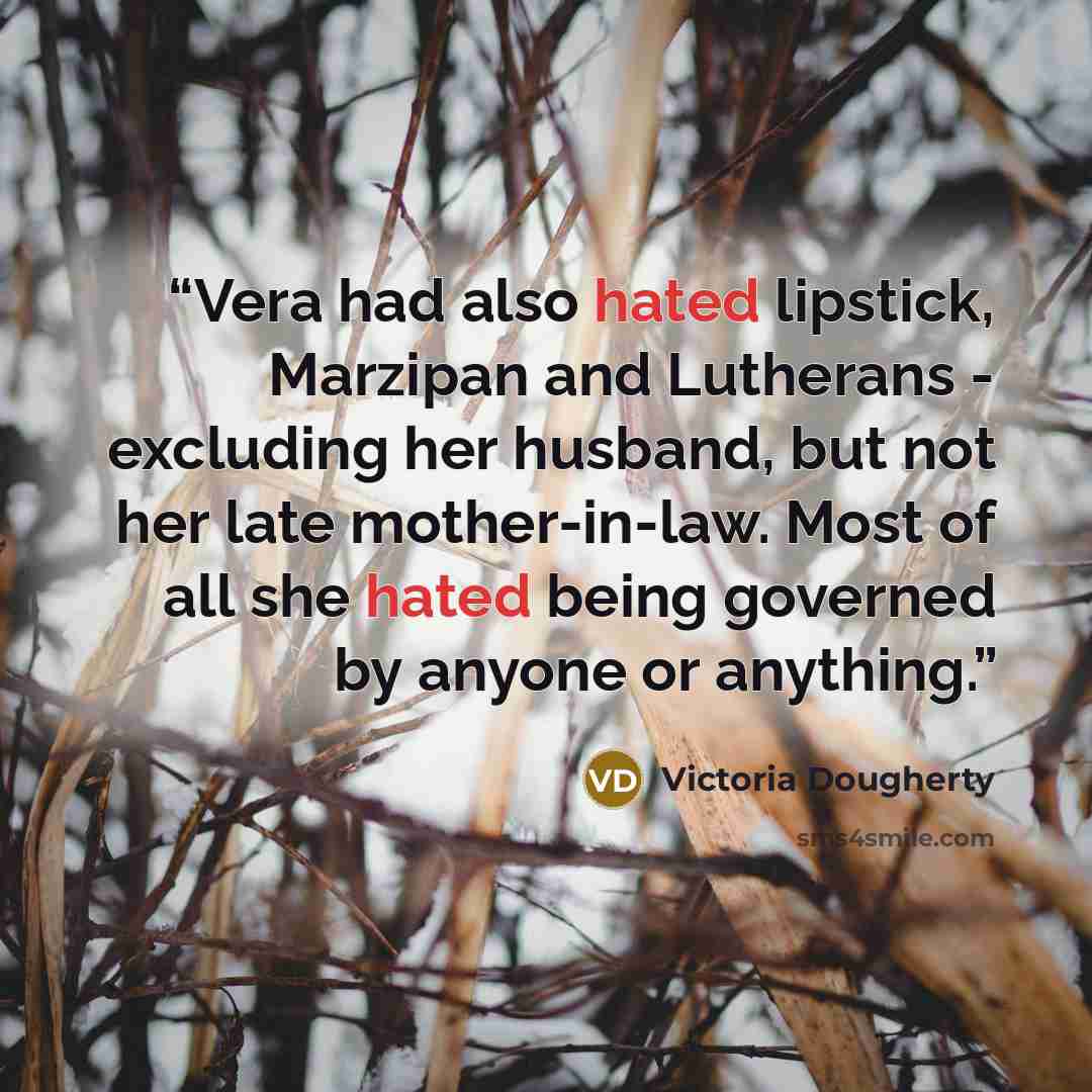 “Vera had also hated lipstick, Marzipan and Lutherans - excluding her husband, but not her late mother-in-law. Most of all she hated being governed by anyone or anything.” quote by Victoria Dougherty