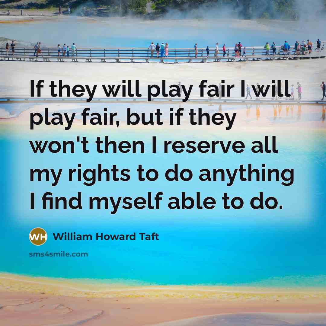 “If they will play fair I will play fair, but if they won't then I reserve all my rights to do anything I find myself able to do.” quote by William Howard Taft