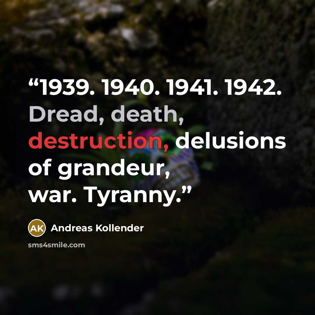 “1939. 1940. 1941. 1942. Dread, death, destruction, delusions of grandeur, war. Tyranny.” quote by Andreas Kollender