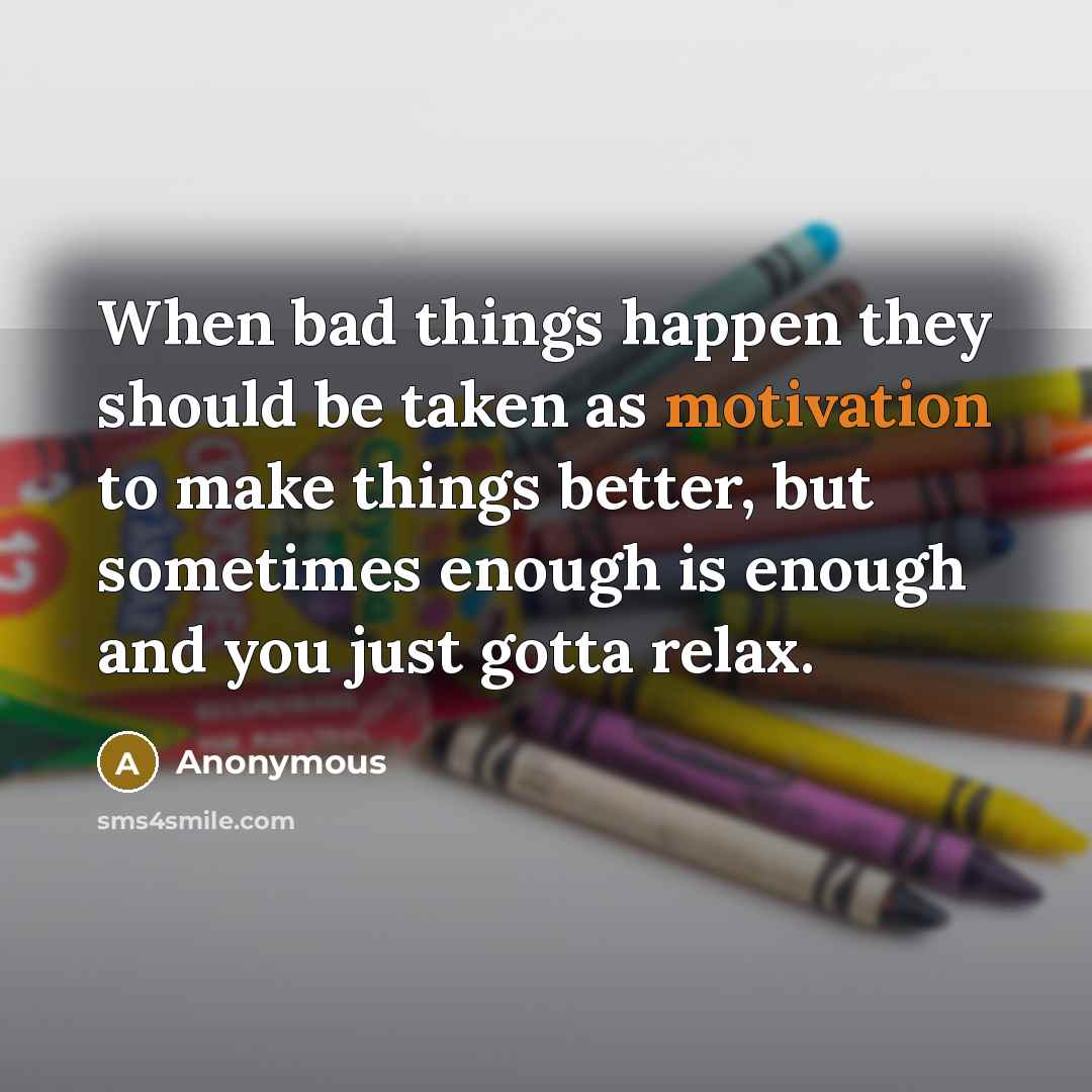 “When bad things happen they should be taken as motivation to make things better, but sometimes enough is enough and you just gotta relax.” quote by Anonymous