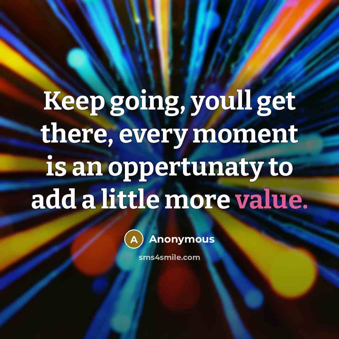 “Keep going, youll get there, every moment is an oppertunaty to add a little more value.” quote by Anonymous