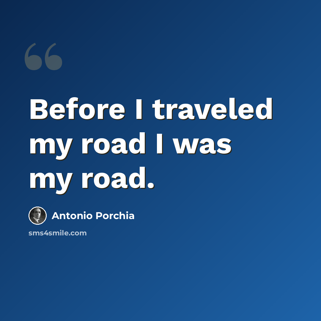 “Before I traveled my road I was my road.” quote by Antonio Porchia