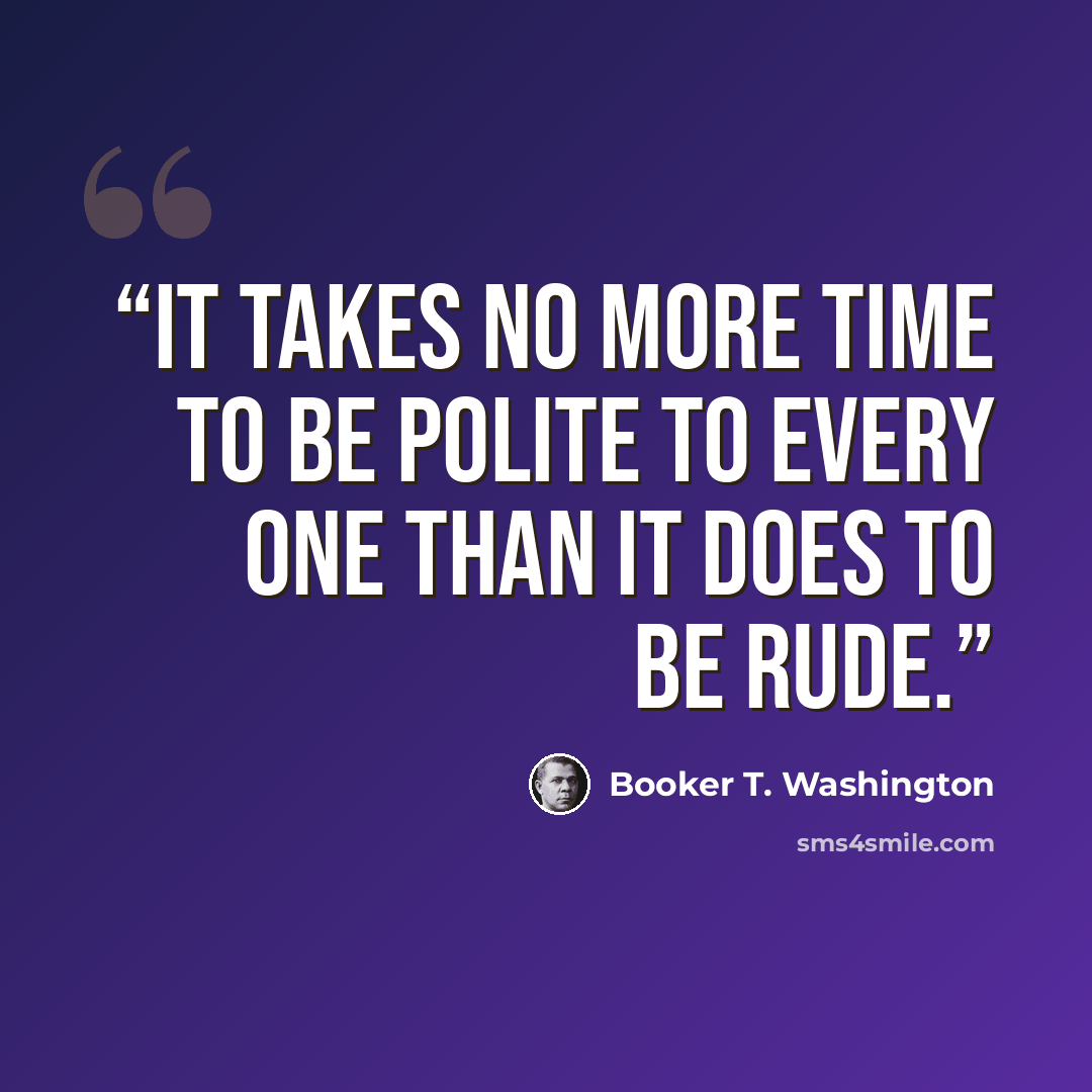 “it takes no more time to be polite to every one than it does to be rude.” quote by Booker T. Washington