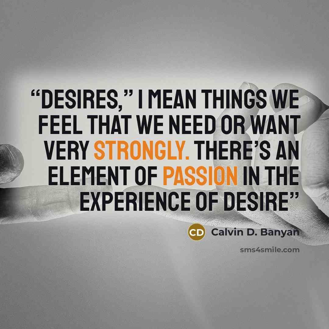 “desires,” I mean things we feel that we need or want very strongly. There’s an element of passion in the experience of desire” quote by Calvin D. Banyan