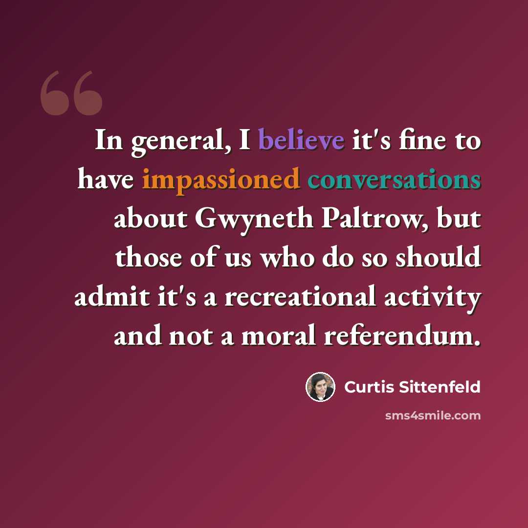 “In general, I believe it's fine to have impassioned conversations about Gwyneth Paltrow, but those of us who do so should admit it's a recreational activity and not a moral referendum.” quote by Curtis Sittenfeld