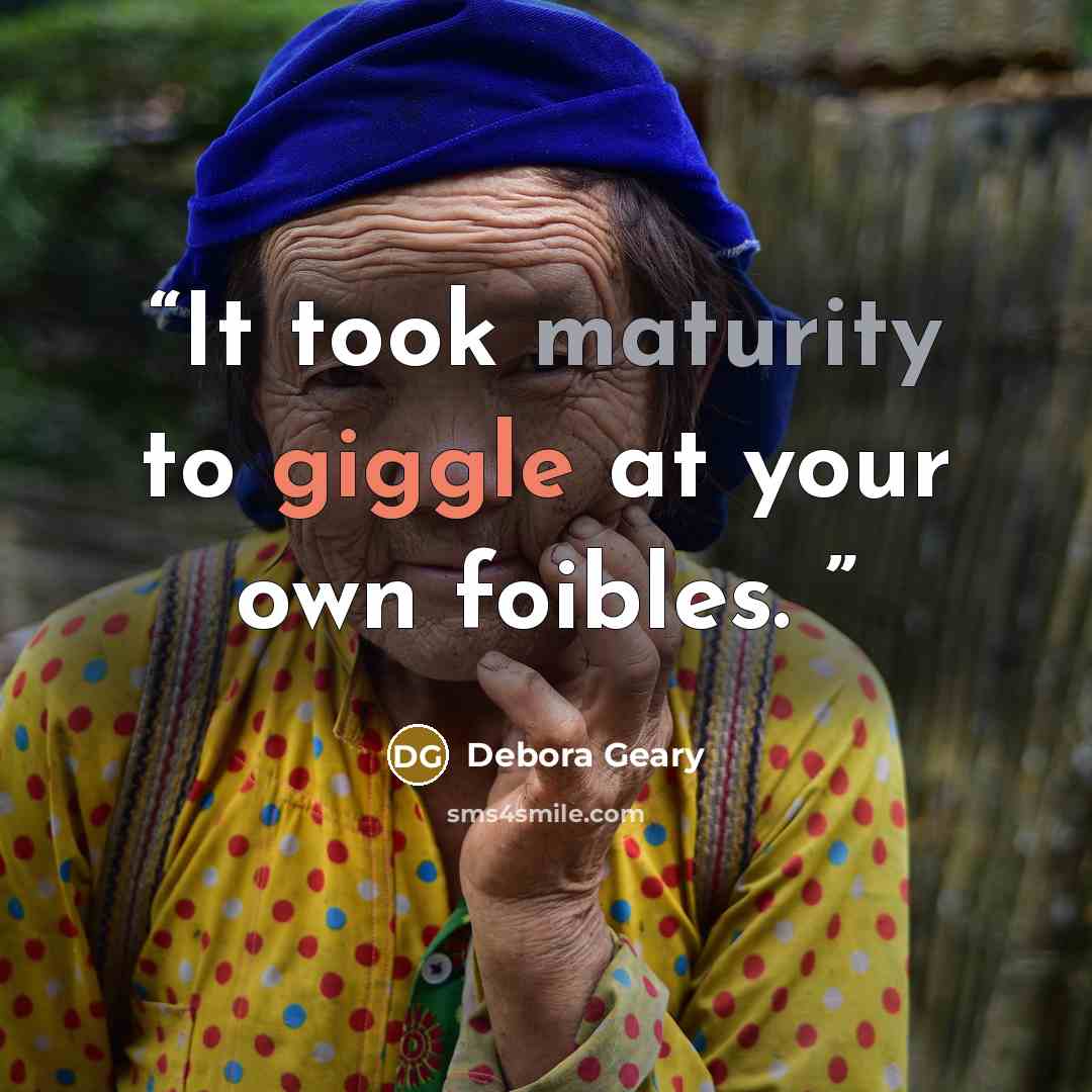 “It took maturity to giggle at your own foibles.” quote by Debora Geary