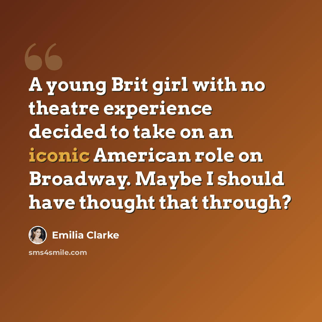 “A young Brit girl with no theatre experience decided to take on an iconic American role on Broadway. Maybe I should have thought that through?” quote by Emilia Clarke