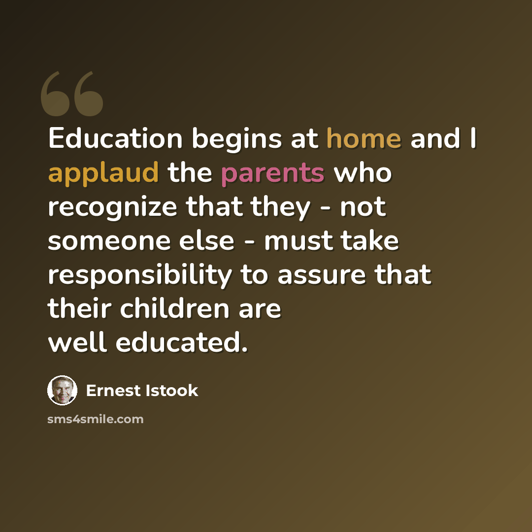 “Education begins at home and I applaud the parents who recognize that they - not someone else - must take responsibility to assure that their children are well educated.” quote by Ernest Istook