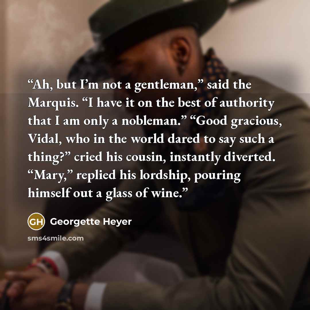 “Ah, but I’m not a gentleman,” said the Marquis. “I have it on the best of authority that I am only a nobleman.” “Good gracious, Vidal, who in the world dared to say such a thing?” cried his cousin, instantly diverted. “Mary,” replied his lordship, pouring himself out a glass of wine.” quote by Georgette Heyer