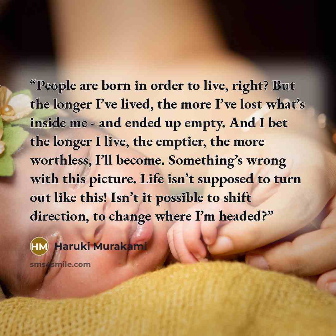 “People are born in order to live, right? But the longer I’ve lived, the more I’ve lost what’s inside me - and ended up empty. And I bet the longer I live, the emptier, the more worthless, I’ll become. Something’s wrong with this picture. Life isn’t supposed to turn out like this! Isn’t it possible…” quote by Haruki Murakami