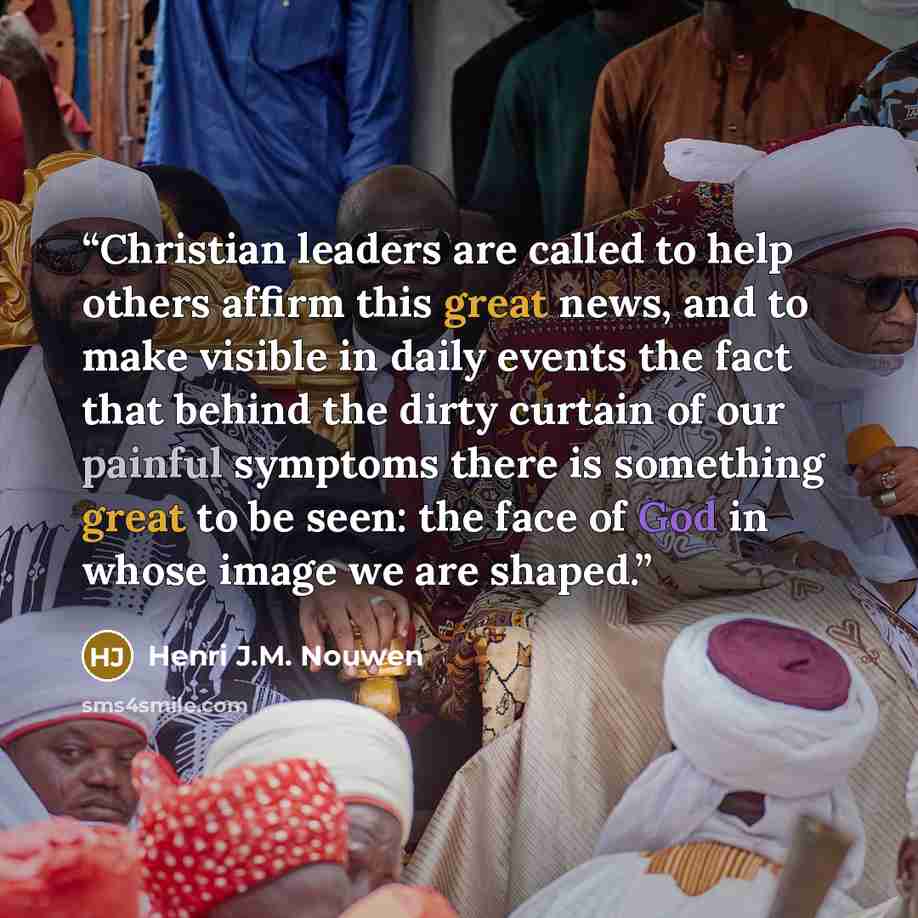 “Christian leaders are called to help others affirm this great news, and to make visible in daily events the fact that behind the dirty curtain of our painful symptoms there is something great to be seen: the face of God in whose image we are shaped.” quote by Henri J.M. Nouwen