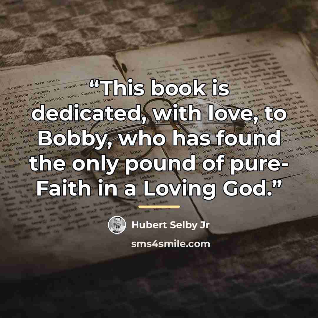 “This book is dedicated, with love, to Bobby, who has found the only pound of pure- Faith in a Loving God.” quote by Hubert Selby Jr