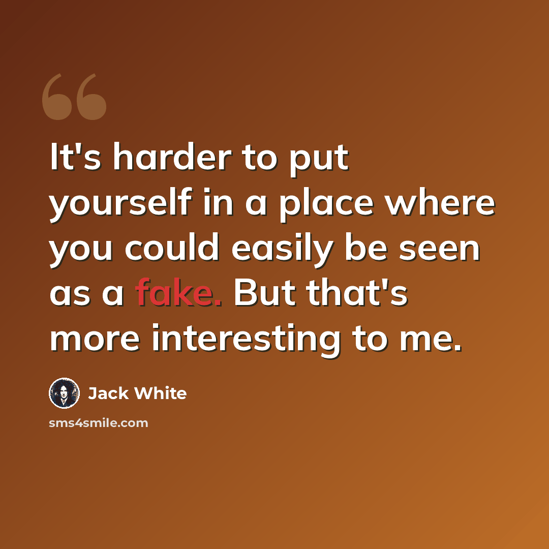 “It's harder to put yourself in a place where you could easily be seen as a fake. But that's more interesting to me.” quote by Jack White