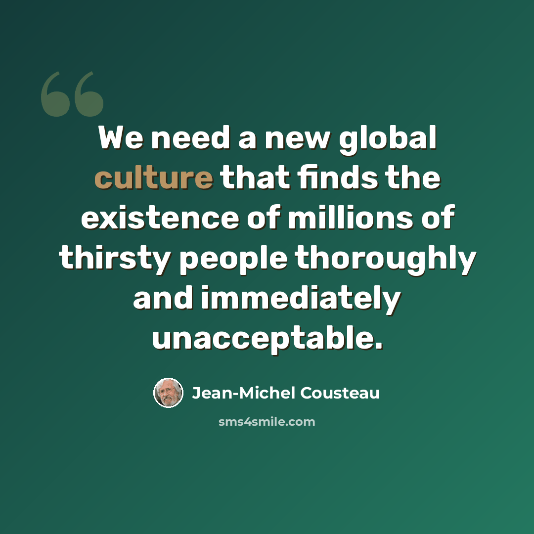 “We need a new global culture that finds the existence of millions of thirsty people thoroughly and immediately unacceptable.” quote by Jean-Michel Cousteau