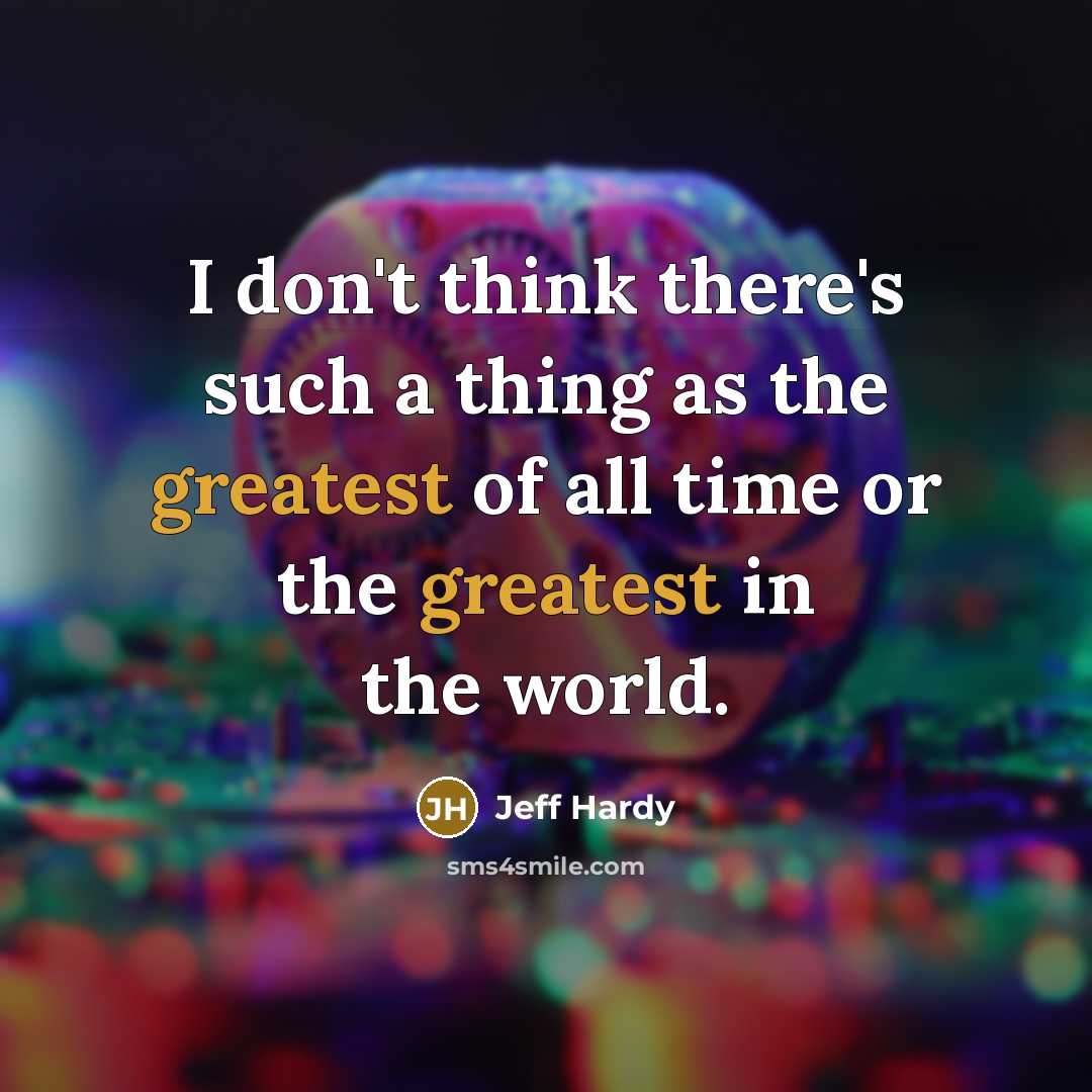 “I don't think there's such a thing as the greatest of all time or the greatest in the world.” quote by Jeff Hardy