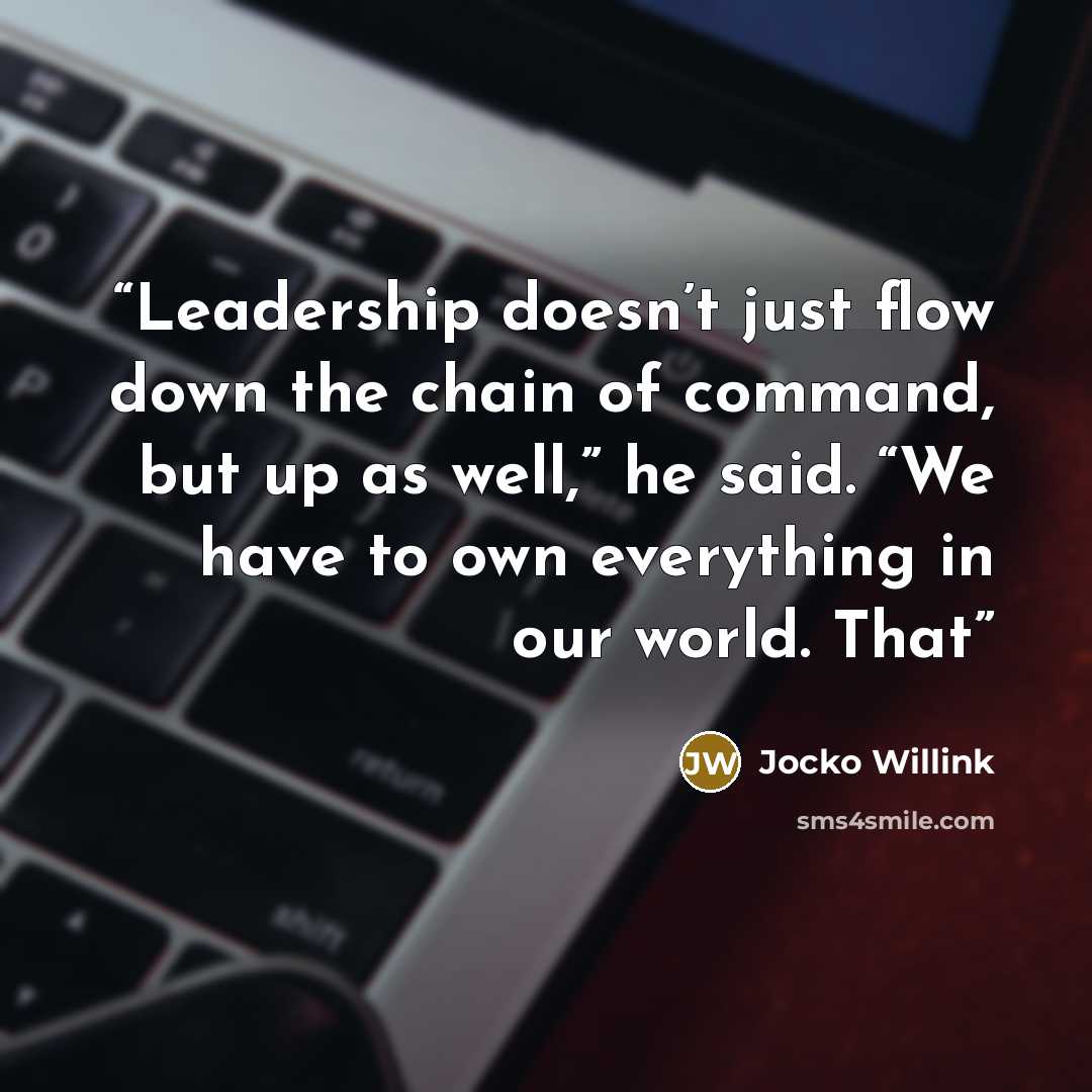 “Leadership doesn’t just flow down the chain of command, but up as well,” he said. “We have to own everything in our world. That” quote by Jocko Willink
