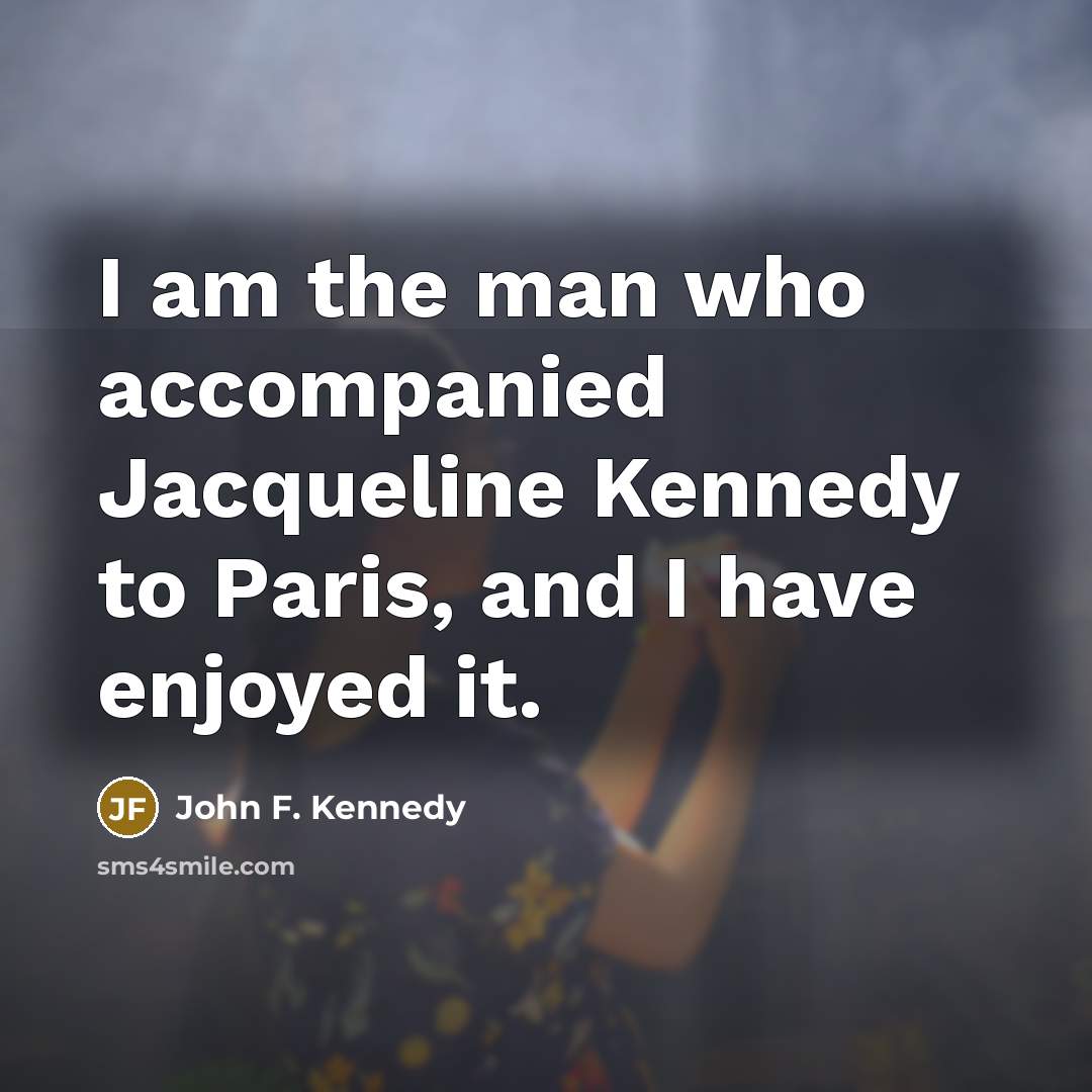 “I am the man who accompanied Jacqueline Kennedy to Paris, and I have enjoyed it.” quote by John F. Kennedy