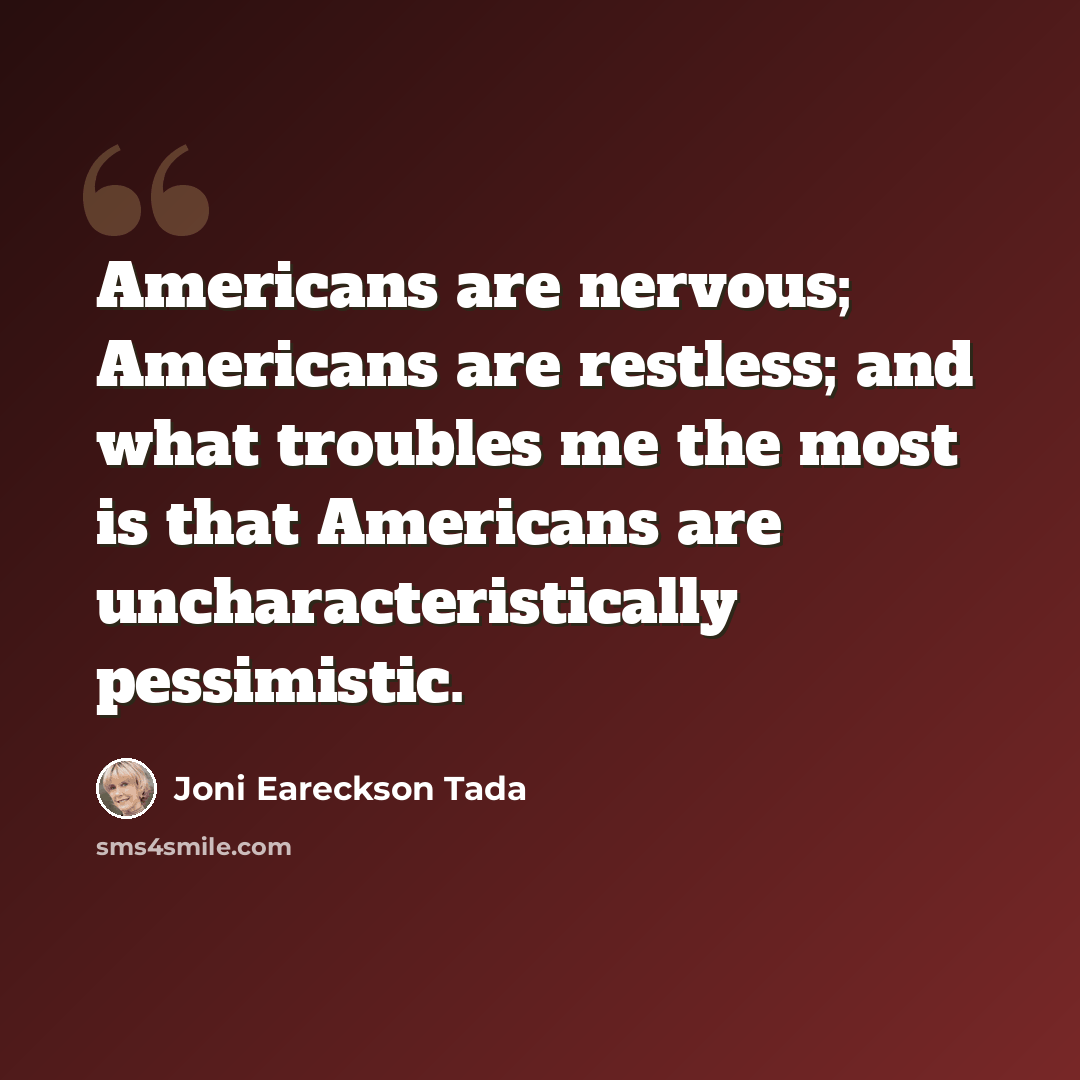 “Americans are nervous; Americans are restless; and what troubles me the most is that Americans are uncharacteristically pessimistic.” quote by Joni Eareckson Tada