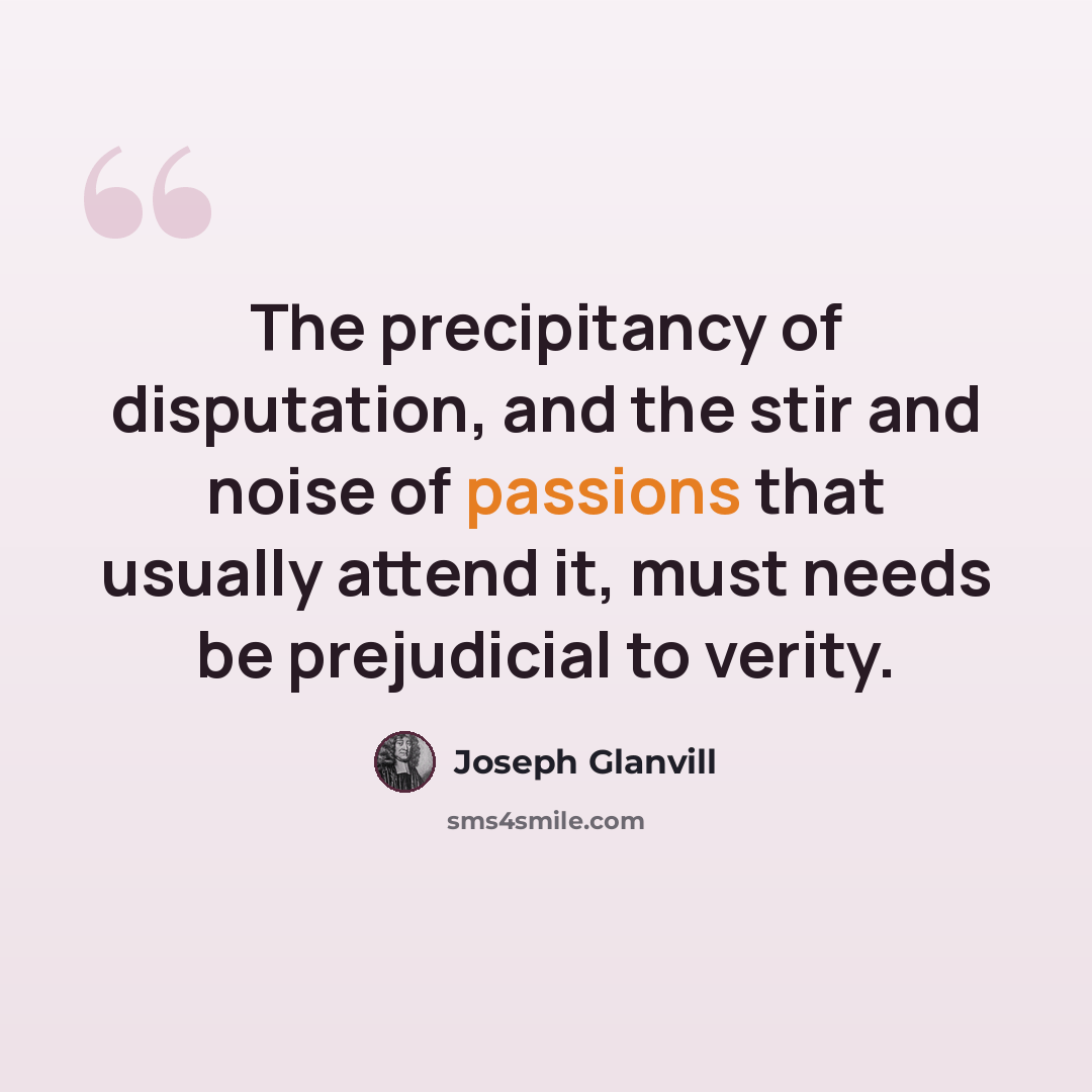 “The precipitancy of disputation, and the stir and noise of passions that usually attend it, must needs be prejudicial to verity.” quote by Joseph Glanvill