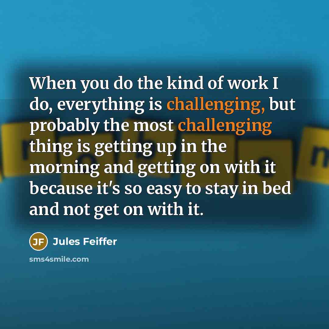 “When you do the kind of work I do, everything is challenging, but probably the most challenging thing is getting up in the morning and getting on with it because it's so easy to stay in bed and not get on with it.” quote by Jules Feiffer