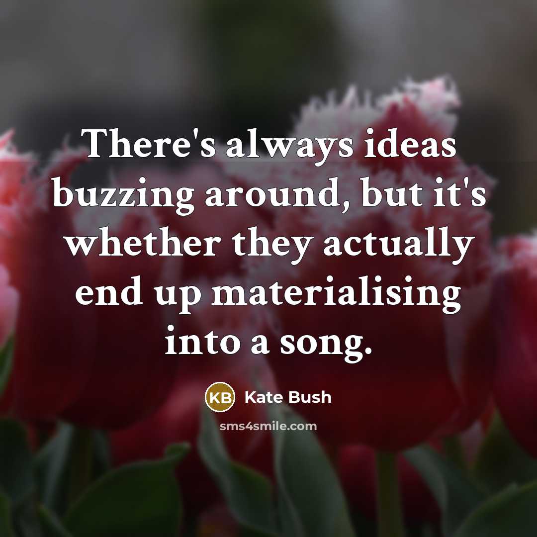 “There's always ideas buzzing around, but it's whether they actually end up materialising into a song.” quote by Kate Bush
