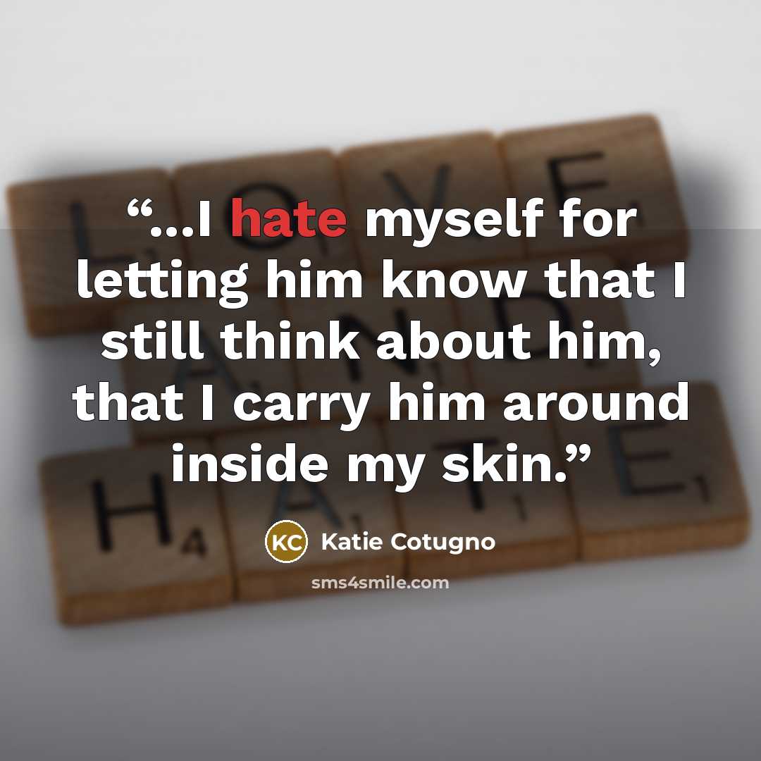 “...I hate myself for letting him know that I still think about him, that I carry him around inside my skin.” quote by Katie Cotugno