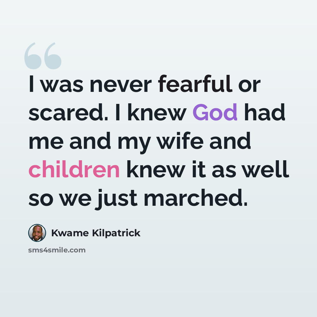 “I was never fearful or scared. I knew God had me and my wife and children knew it as well so we just marched.” quote by Kwame Kilpatrick