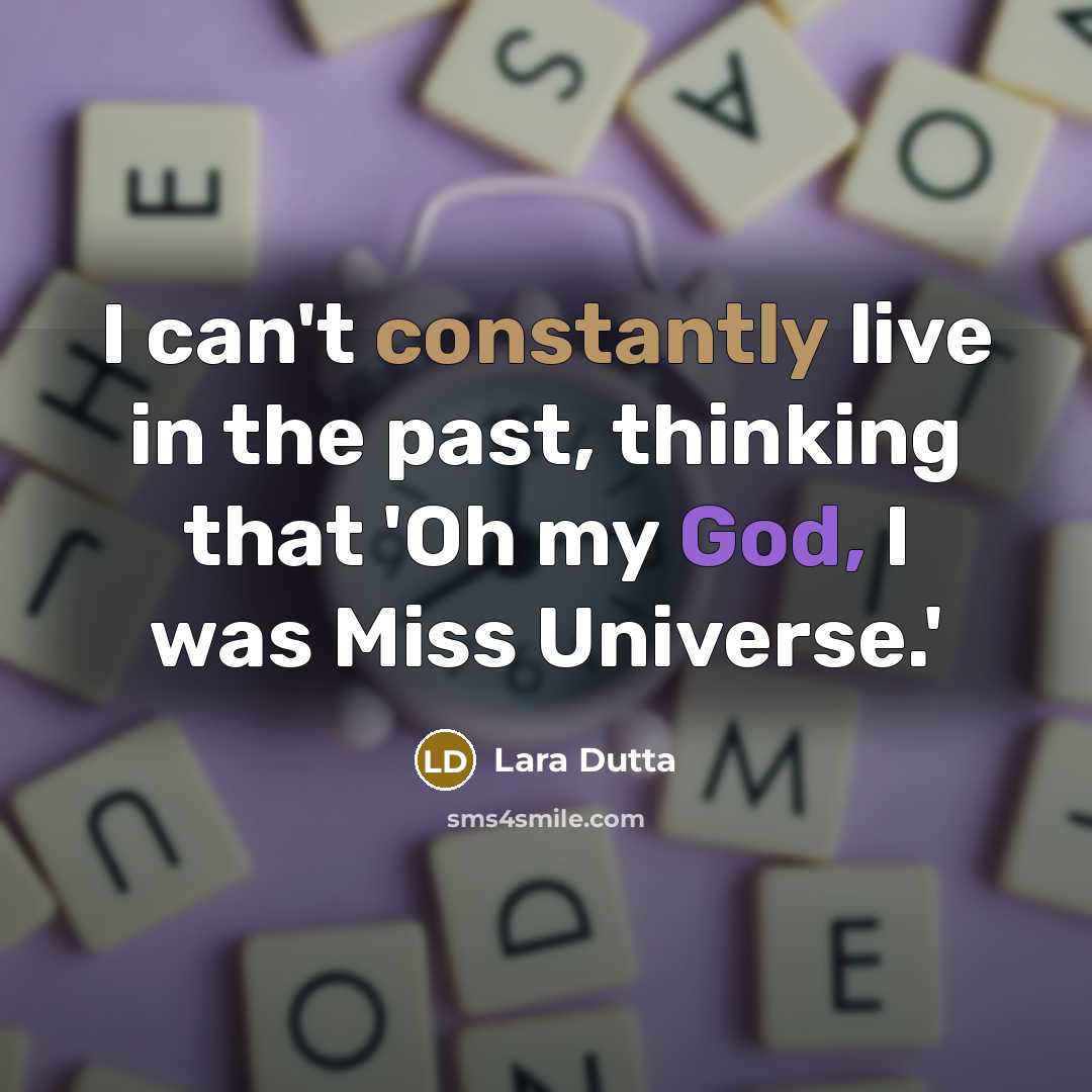 “I can't constantly live in the past, thinking that 'Oh my God, I was Miss Universe.'” quote by Lara Dutta