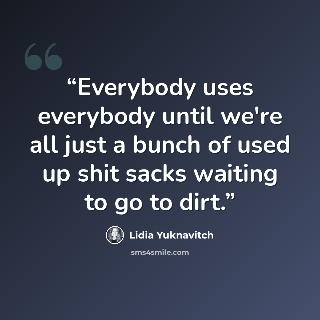 “Everybody uses everybody until we're all just a bunch of used up shit sacks waiting to go to dirt.” quote by Lidia Yuknavitch