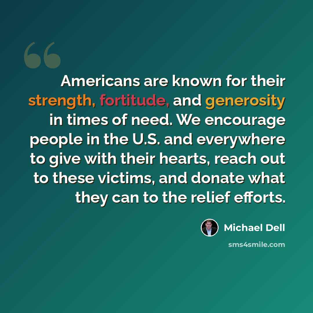 “Americans are known for their strength, fortitude, and generosity in times of need. We encourage people in the U.S. and everywhere to give with their hearts, reach out to these victims, and donate what they can to the relief efforts.” quote by Michael Dell