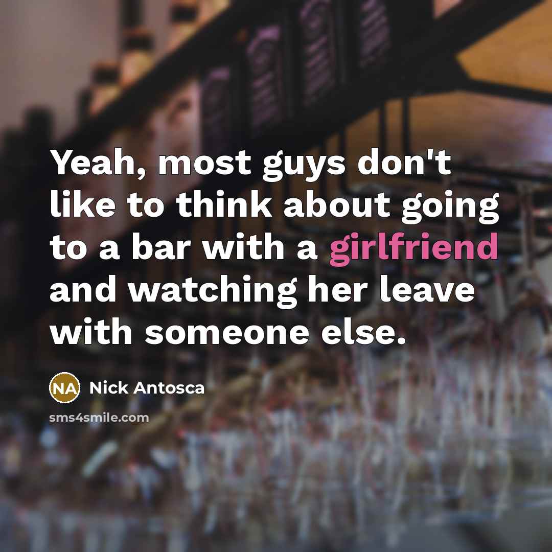 “Yeah, most guys don't like to think about going to a bar with a girlfriend and watching her leave with someone else.” quote by Nick Antosca