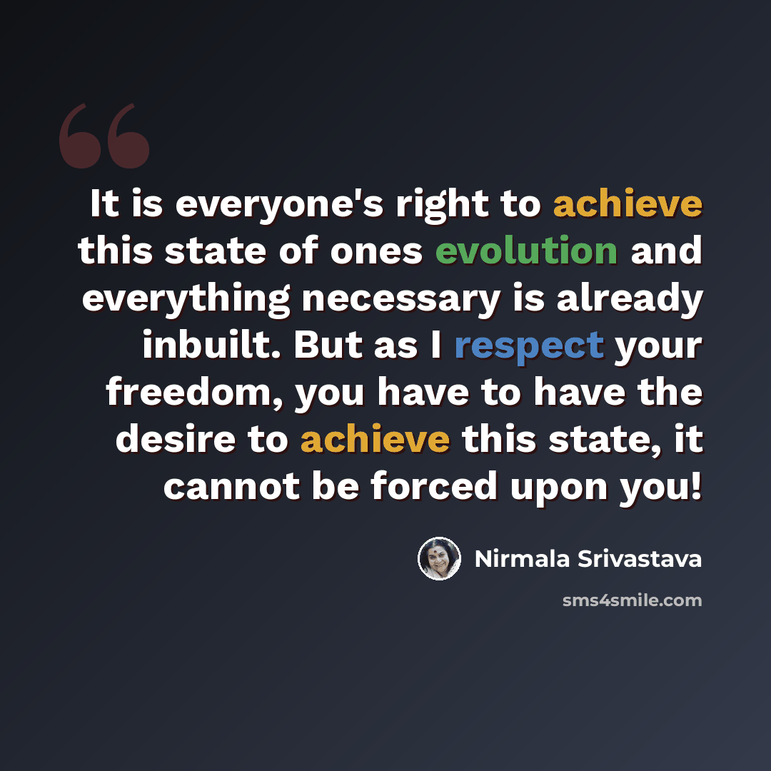 “It is everyone's right to achieve this state of ones evolution and everything necessary is already inbuilt. But as I respect your freedom, you have to have the desire to achieve this state, it cannot be forced upon you!” quote by Nirmala Srivastava