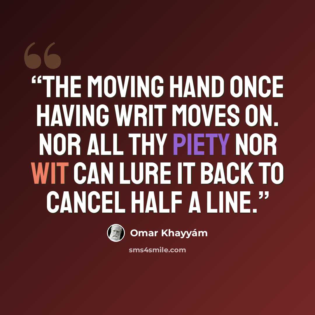 “The moving hand once having writ moves on. Nor all thy piety nor wit can lure it back to cancel half a line.” quote by Omar Khayyám