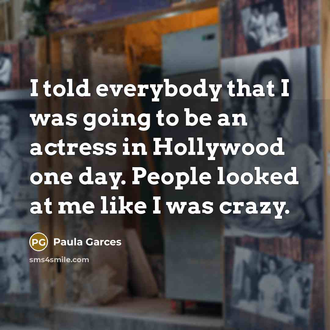“I told everybody that I was going to be an actress in Hollywood one day. People looked at me like I was crazy.” quote by Paula Garces