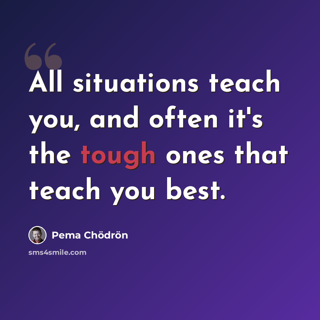 “All situations teach you, and often it's the tough ones that teach you best.” quote by Pema Chodron