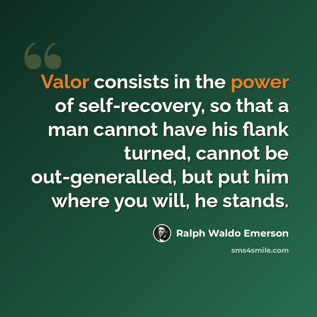 “Valor consists in the power of self-recovery, so that a man cannot have his flank turned, cannot be out-generalled, but put him where you will, he stands.” quote by Ralph Waldo Emerson
