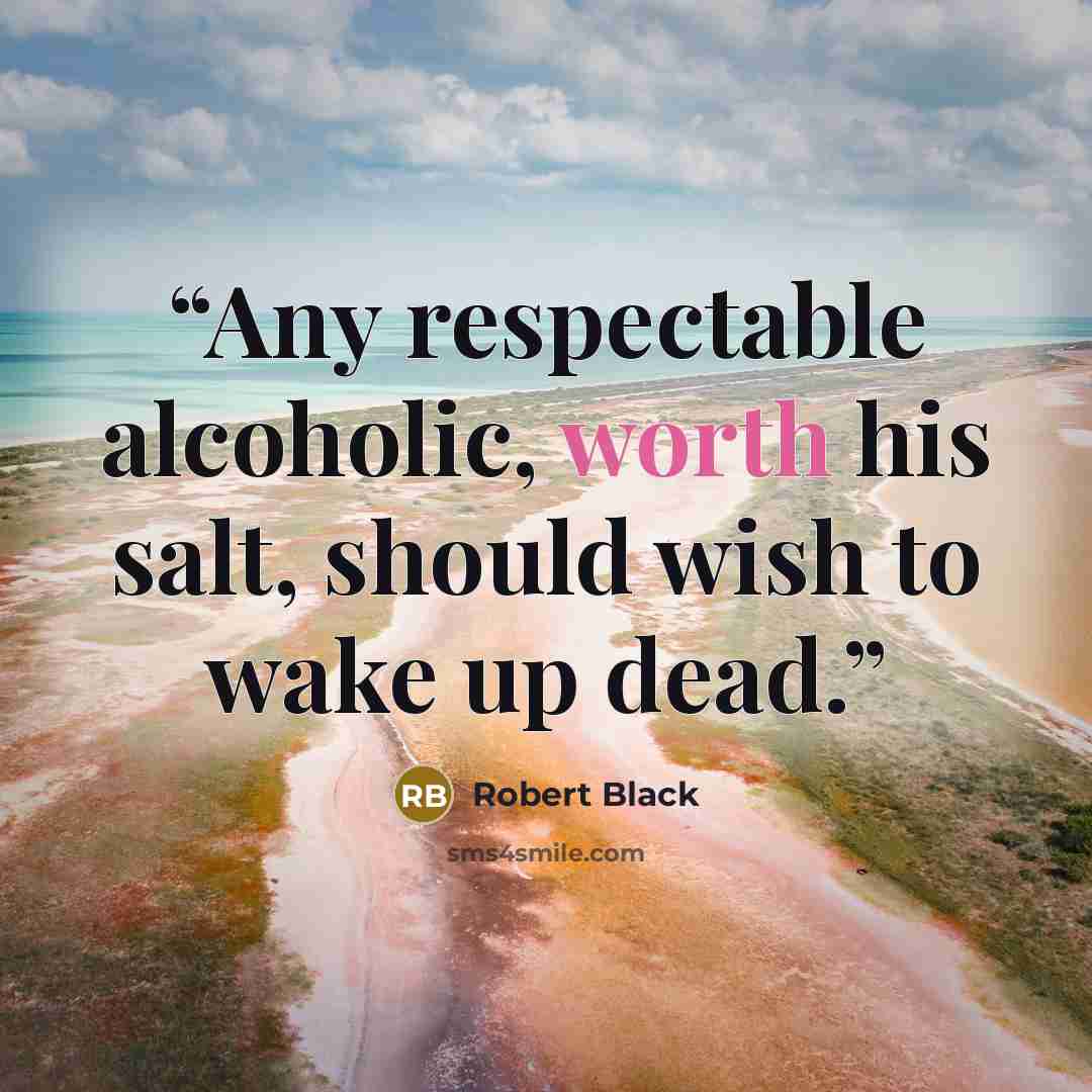 “Any respectable alcoholic, worth his salt, should wish to wake up dead.” quote by Robert Black