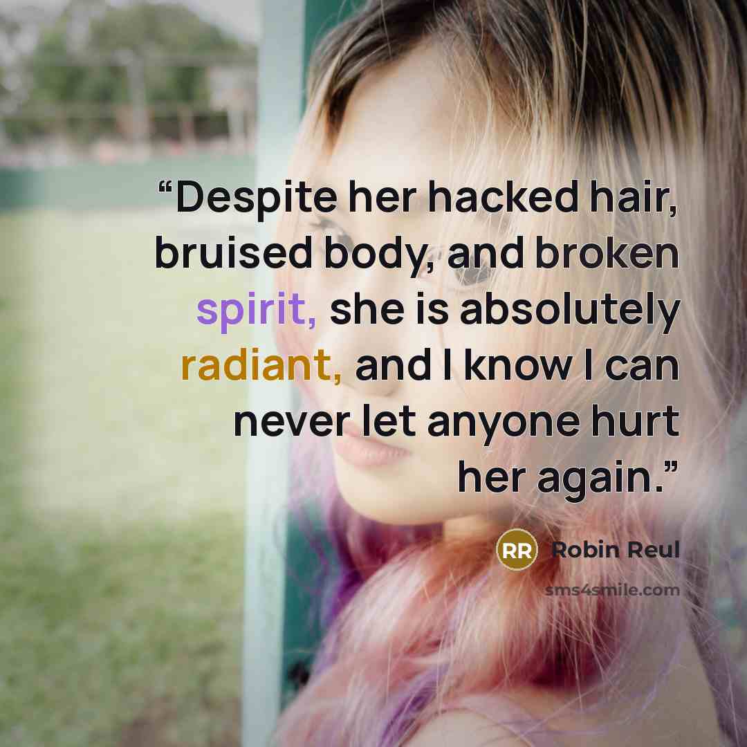 “Despite her hacked hair, bruised body, and broken spirit, she is absolutely radiant, and I know I can never let anyone hurt her again.” quote by Robin Reul