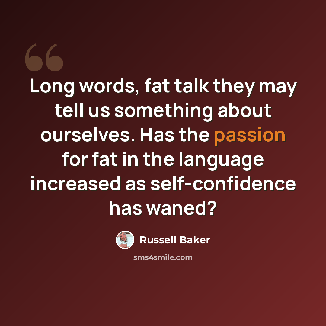 “Long words, fat talk they may tell us something about ourselves. Has the passion for fat in the language increased as self-confidence has waned?” quote by Russell Baker