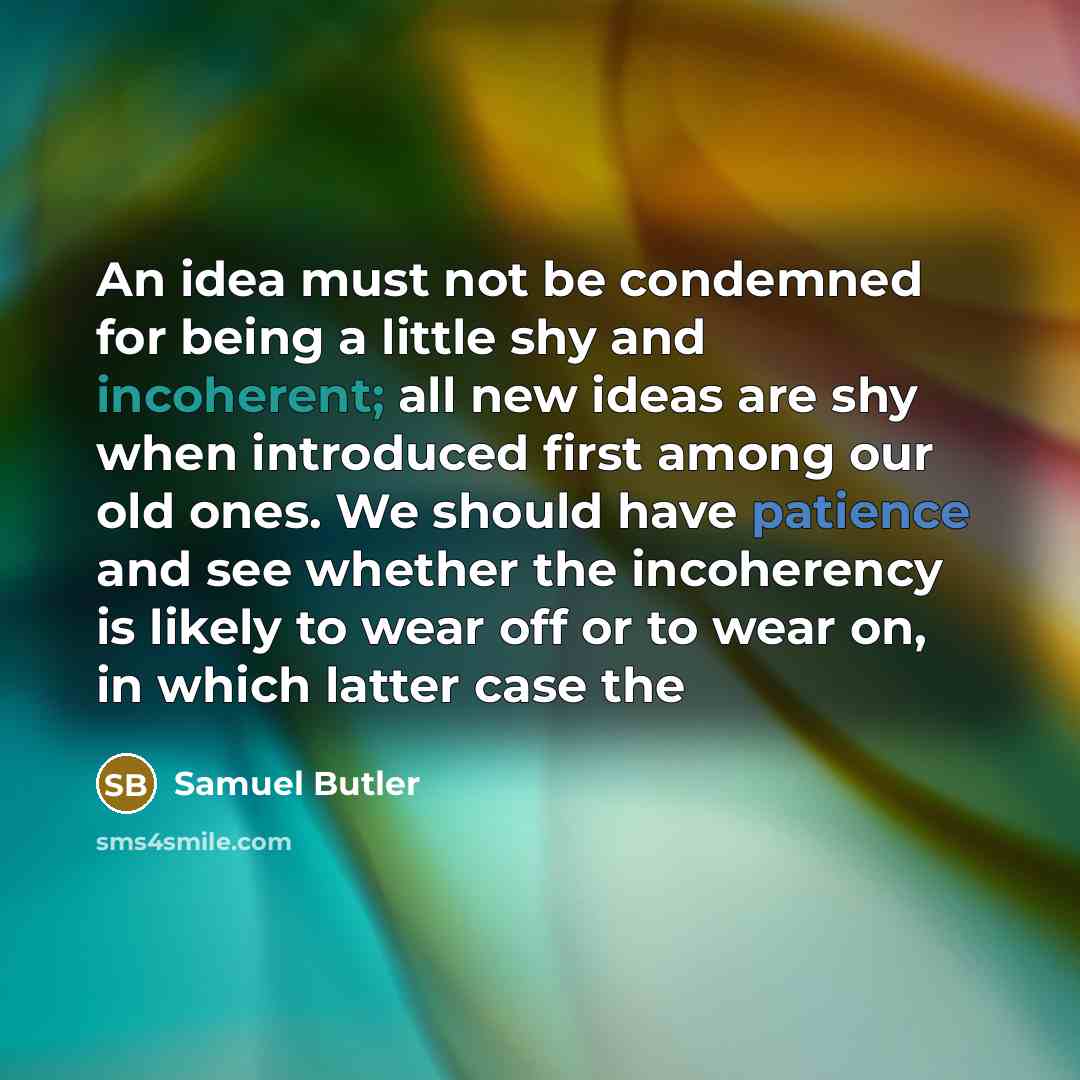 “An idea must not be condemned for being a little shy and incoherent; all new ideas are shy when introduced first among our old ones. We should have patience and see whether the incoherency is likely to wear off or to wear on, in which latter case the” quote by Samuel Butler