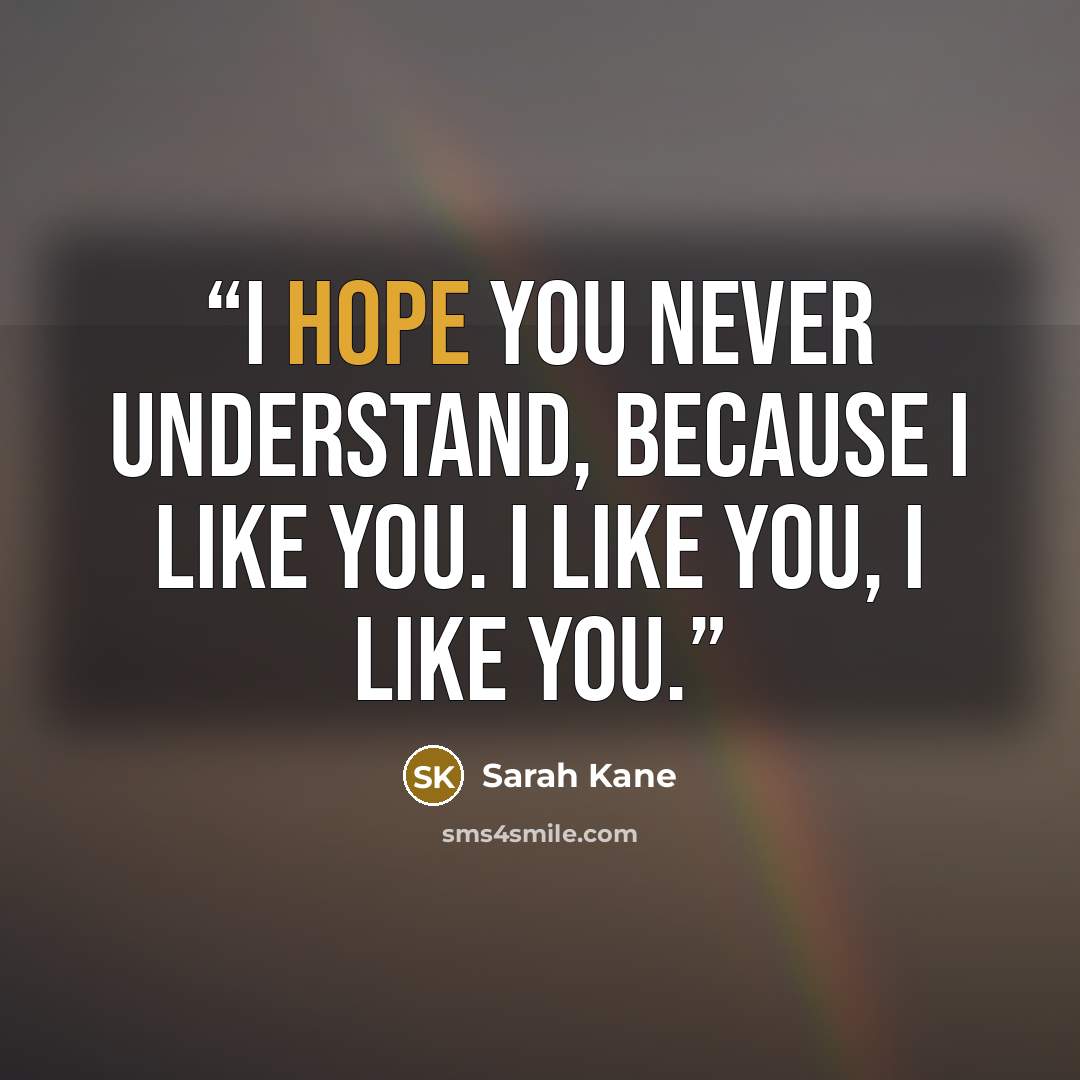 “I hope you never understand, because I like you. I like you, I like you.” quote by Sarah Kane