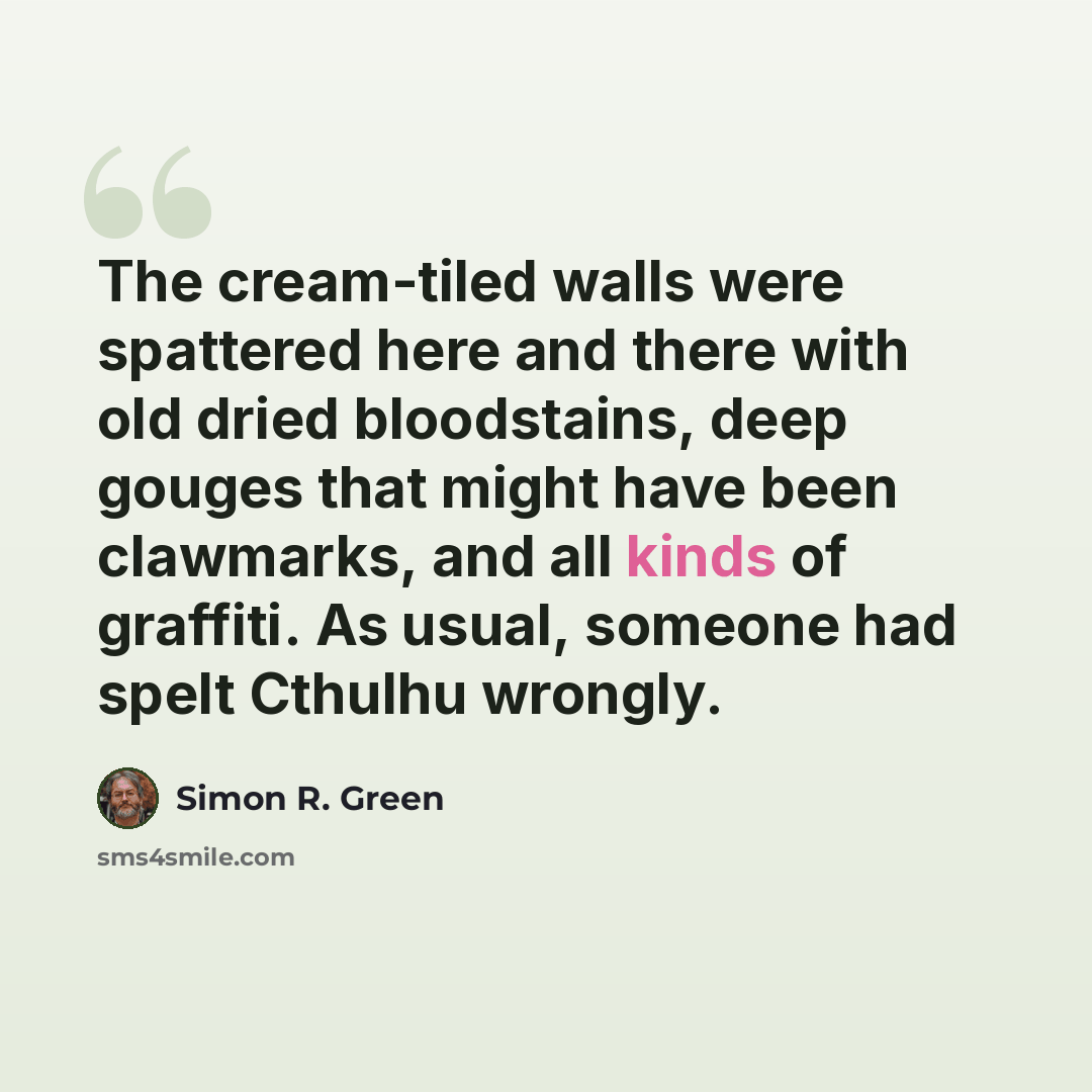 “The cream-tiled walls were spattered here and there with old dried bloodstains, deep gouges that might have been clawmarks, and all kinds of graffiti. As usual, someone had spelt Cthulhu wrongly.” quote by Simon R. Green