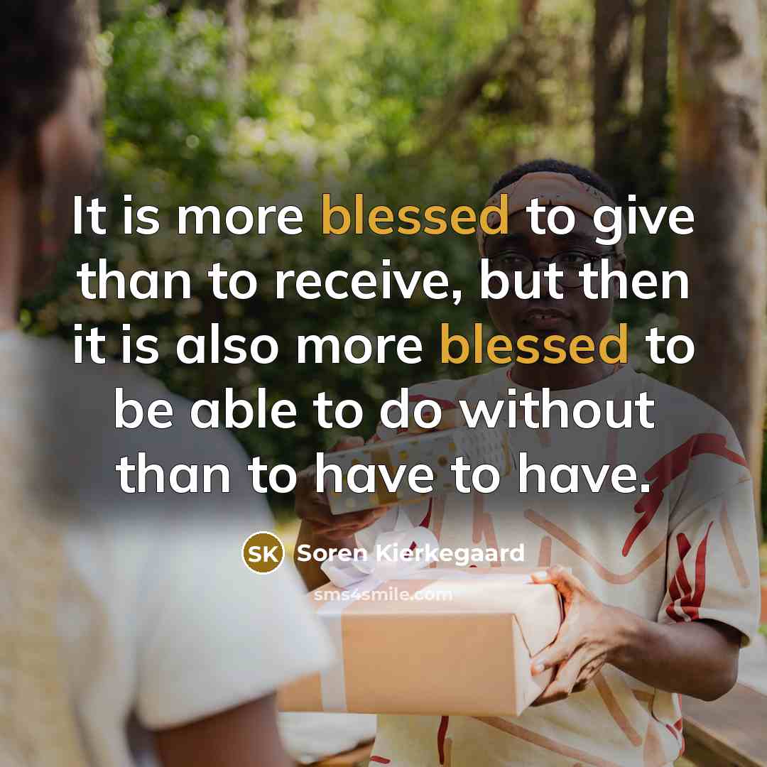 “It is more blessed to give than to receive, but then it is also more blessed to be able to do without than to have to have.” quote by Soren Kierkegaard